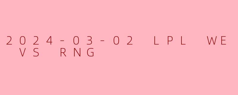 2024-03-02 LPL WE VS RNG